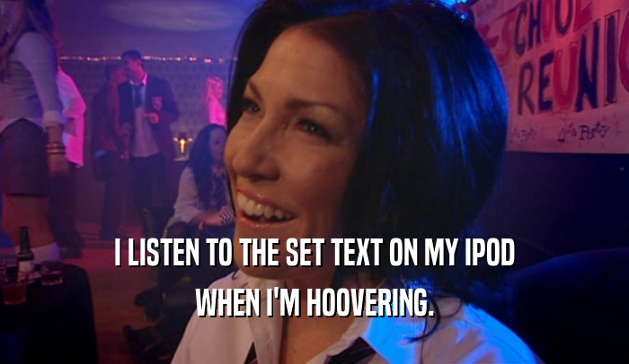 I LISTEN TO THE SET TEXT ON MY IPOD WHEN I'M HOOVERING. 