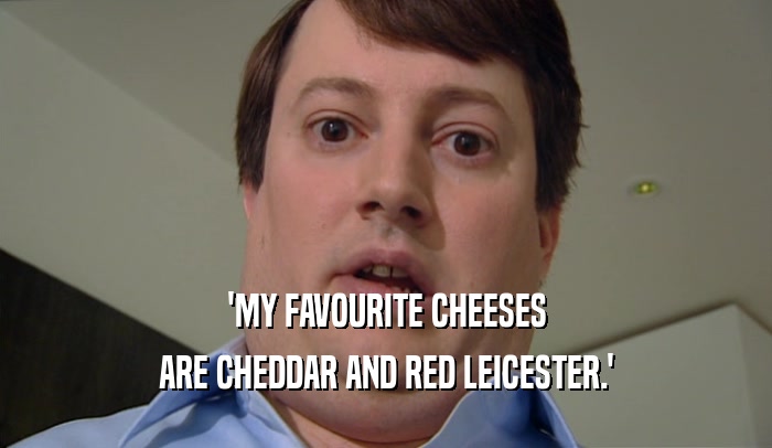 'MY FAVOURITE CHEESES ARE CHEDDAR AND RED LEICESTER.' 