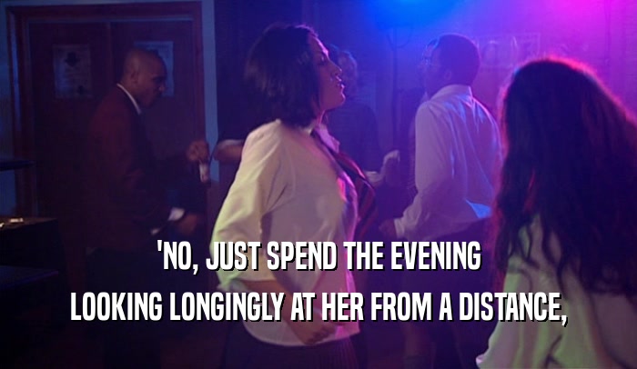 'NO, JUST SPEND THE EVENING LOOKING LONGINGLY AT HER FROM A DISTANCE, 