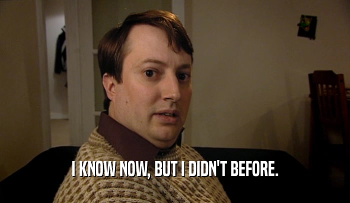 I KNOW NOW, BUT I DIDN'T BEFORE.  