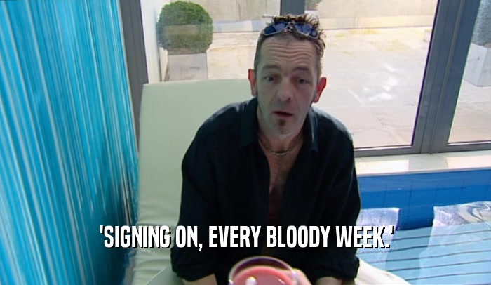 'SIGNING ON, EVERY BLOODY WEEK.'  