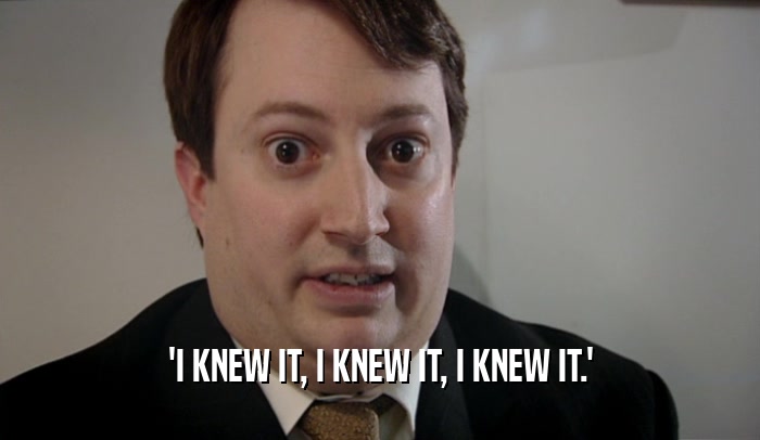 'I KNEW IT, I KNEW IT, I KNEW IT.'  