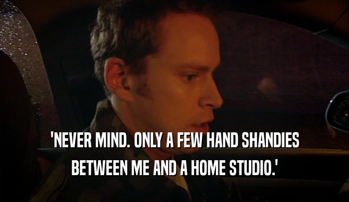 'NEVER MIND. ONLY A FEW HAND SHANDIES BETWEEN ME AND A HOME STUDIO.' 