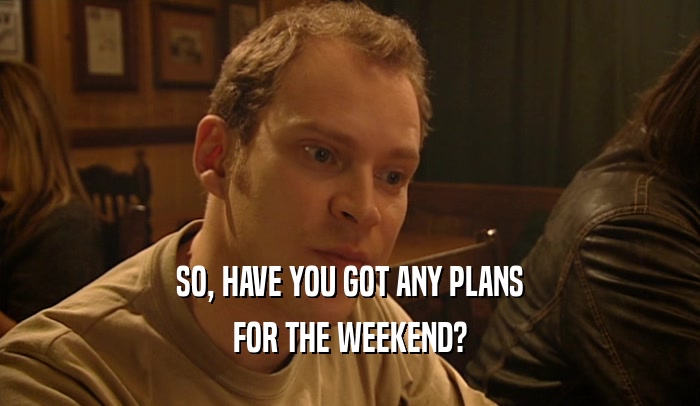 SO, HAVE YOU GOT ANY PLANS FOR THE WEEKEND? 