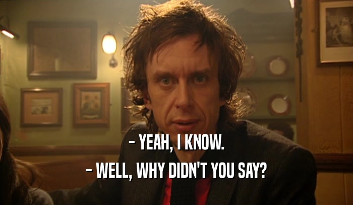 - YEAH, I KNOW. - WELL, WHY DIDN'T YOU SAY? 