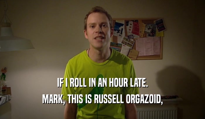 IF I ROLL IN AN HOUR LATE. MARK, THIS IS RUSSELL ORGAZOID, 