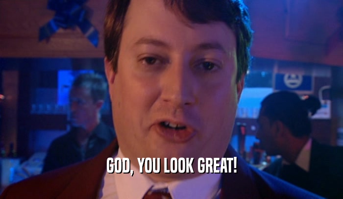 GOD, YOU LOOK GREAT!  