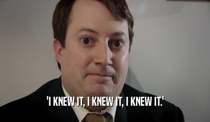 'I KNEW IT, I KNEW IT, I KNEW IT.'  