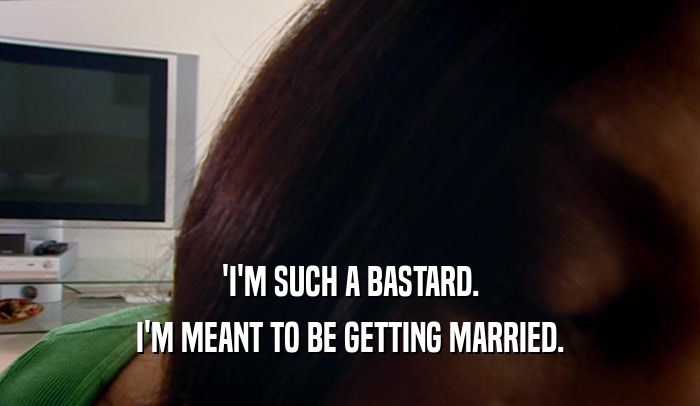'I'M SUCH A BASTARD.
 I'M MEANT TO BE GETTING MARRIED.
 
