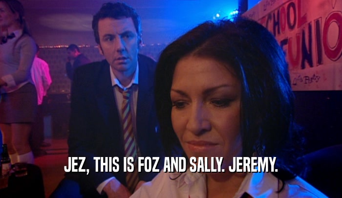 JEZ, THIS IS FOZ AND SALLY. JEREMY.
  