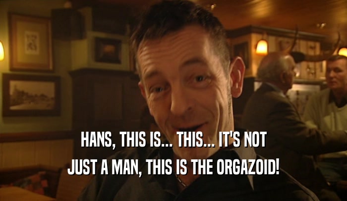 HANS, THIS IS... THIS... IT'S NOT JUST A MAN, THIS IS THE ORGAZOID! 