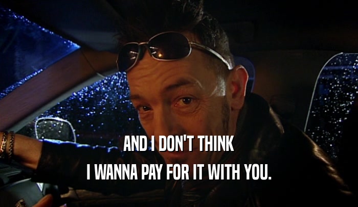 AND I DON'T THINK I WANNA PAY FOR IT WITH YOU. 