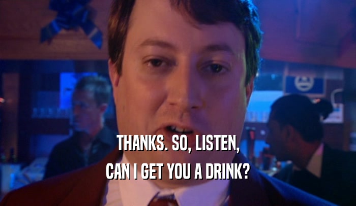 THANKS. SO, LISTEN, CAN I GET YOU A DRINK? 