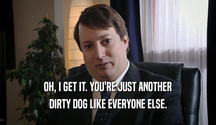 OH, I GET IT. YOU'RE JUST ANOTHER DIRTY DOG LIKE EVERYONE ELSE. 