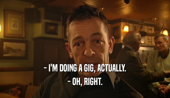 - I'M DOING A GIG, ACTUALLY. - OH, RIGHT. 