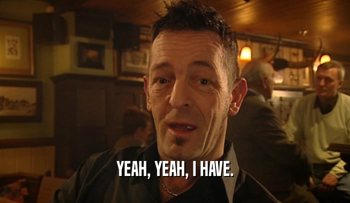YEAH, YEAH, I HAVE.  