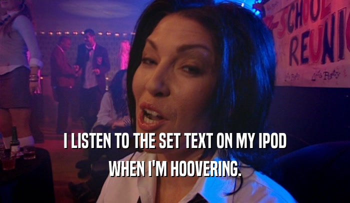 I LISTEN TO THE SET TEXT ON MY IPOD WHEN I'M HOOVERING. 
