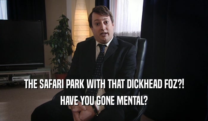 THE SAFARI PARK WITH THAT DICKHEAD FOZ?! HAVE YOU GONE MENTAL? 