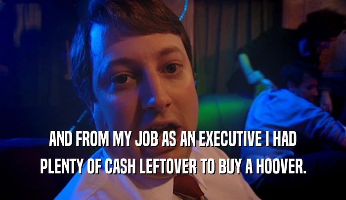 AND FROM MY JOB AS AN EXECUTIVE I HAD PLENTY OF CASH LEFTOVER TO BUY A HOOVER. 