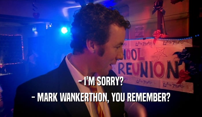 - I'M SORRY? - MARK WANKERTHON, YOU REMEMBER? 