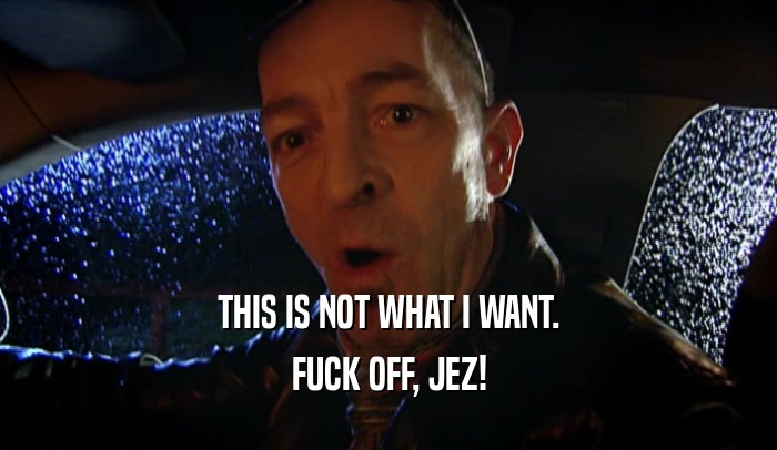 THIS IS NOT WHAT I WANT. FUCK OFF, JEZ! 