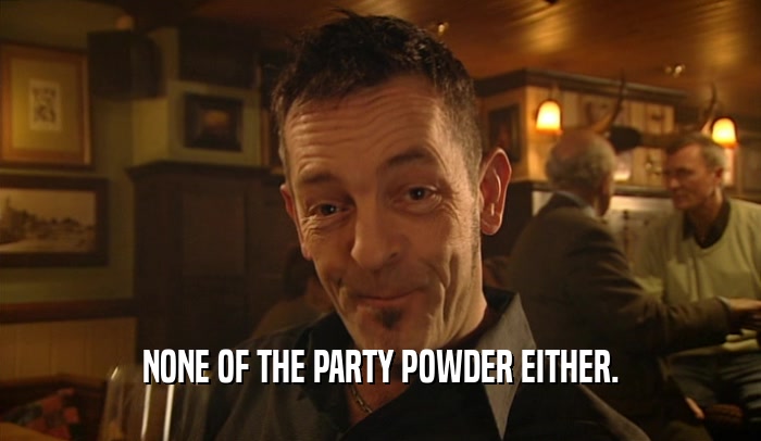 NONE OF THE PARTY POWDER EITHER.  