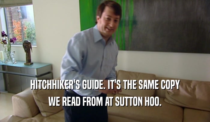 HITCHHIKER'S GUIDE. IT'S THE SAME COPY WE READ FROM AT SUTTON HOO. 