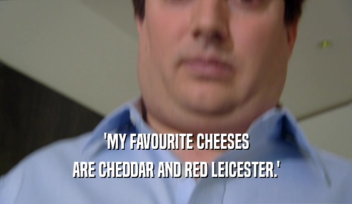 'MY FAVOURITE CHEESES ARE CHEDDAR AND RED LEICESTER.' 