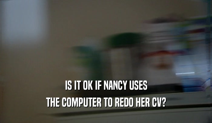IS IT OK IF NANCY USES THE COMPUTER TO REDO HER CV? 