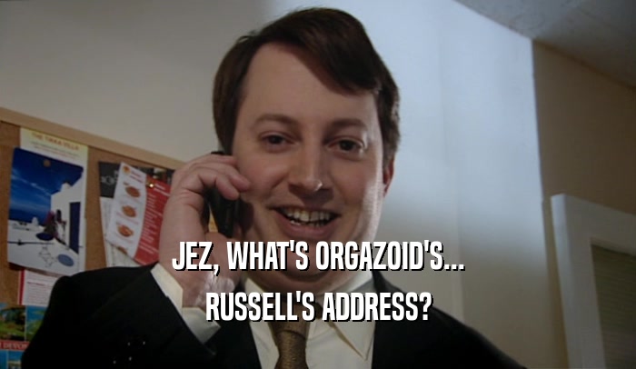 JEZ, WHAT'S ORGAZOID'S... RUSSELL'S ADDRESS? 