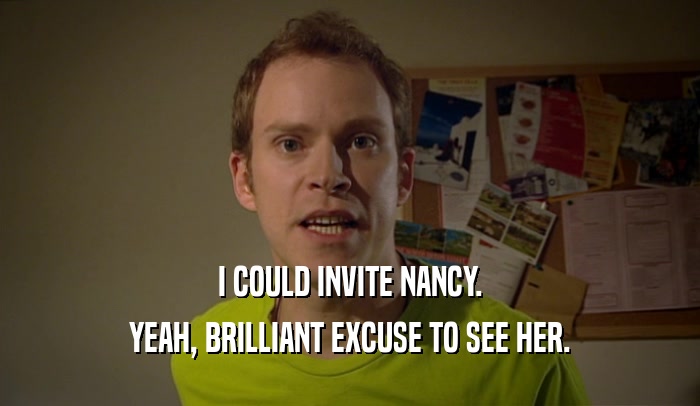 I COULD INVITE NANCY. YEAH, BRILLIANT EXCUSE TO SEE HER. 