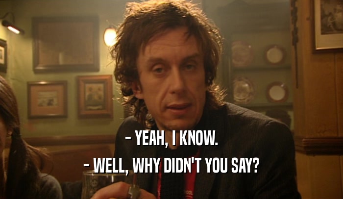 - YEAH, I KNOW. - WELL, WHY DIDN'T YOU SAY? 