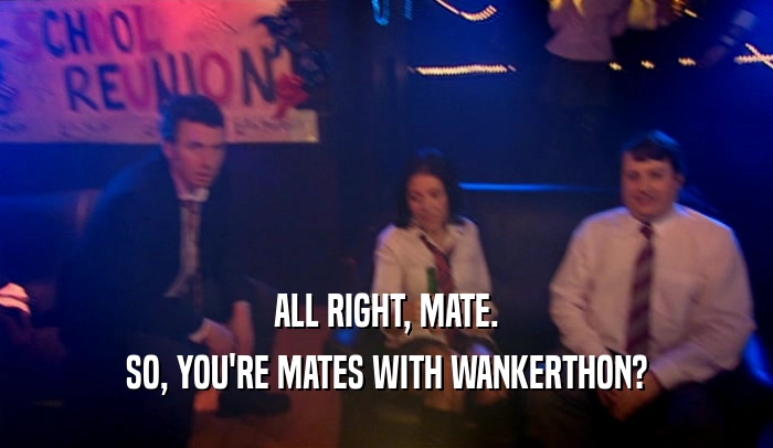 ALL RIGHT, MATE. SO, YOU'RE MATES WITH WANKERTHON? 
