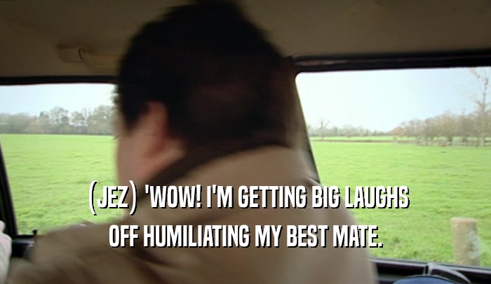 (JEZ) 'WOW! I'M GETTING BIG LAUGHS OFF HUMILIATING MY BEST MATE. 