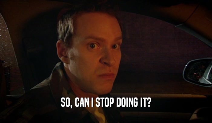SO, CAN I STOP DOING IT?  