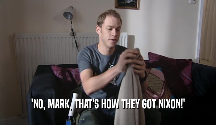 'NO, MARK, THAT'S HOW THEY GOT NIXON!'  
