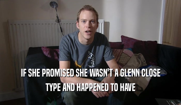 IF SHE PROMISED SHE WASN'T A GLENN CLOSE TYPE AND HAPPENED TO HAVE 