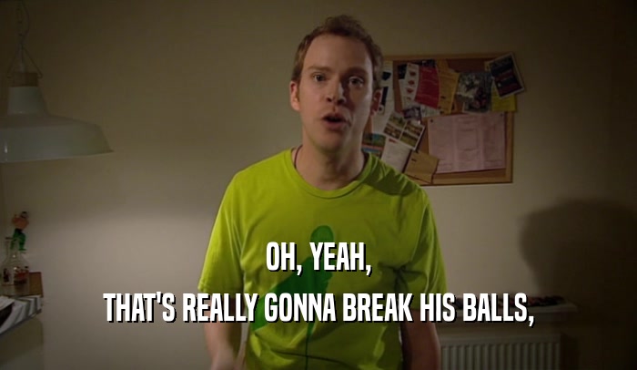 OH, YEAH, THAT'S REALLY GONNA BREAK HIS BALLS, 