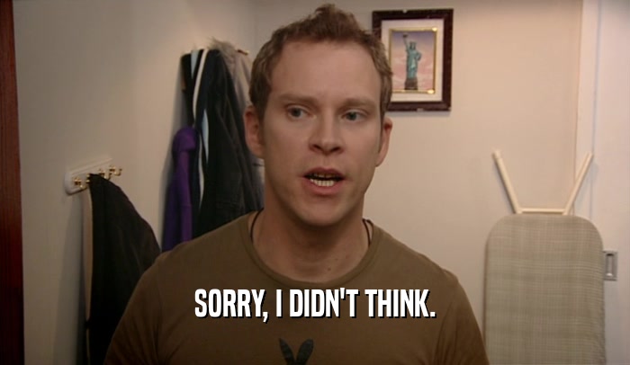 SORRY, I DIDN'T THINK.  