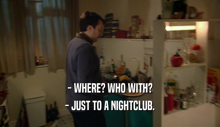 - WHERE? WHO WITH?
 - JUST TO A NIGHTCLUB.
 