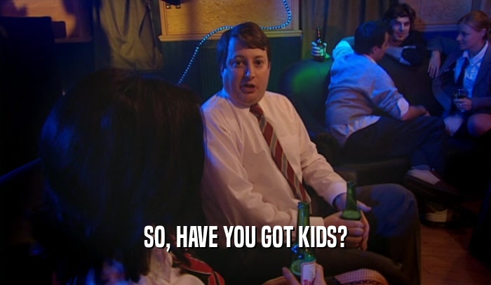 SO, HAVE YOU GOT KIDS?  