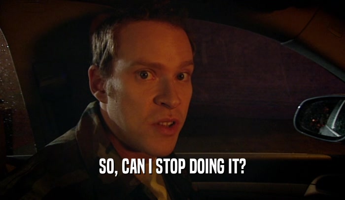 SO, CAN I STOP DOING IT?  