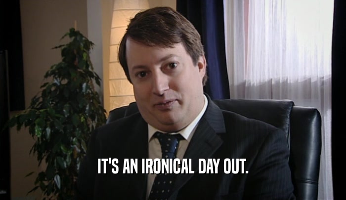 IT'S AN IRONICAL DAY OUT.  