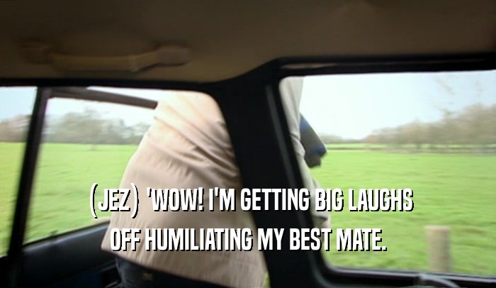 (JEZ) 'WOW! I'M GETTING BIG LAUGHS OFF HUMILIATING MY BEST MATE. 