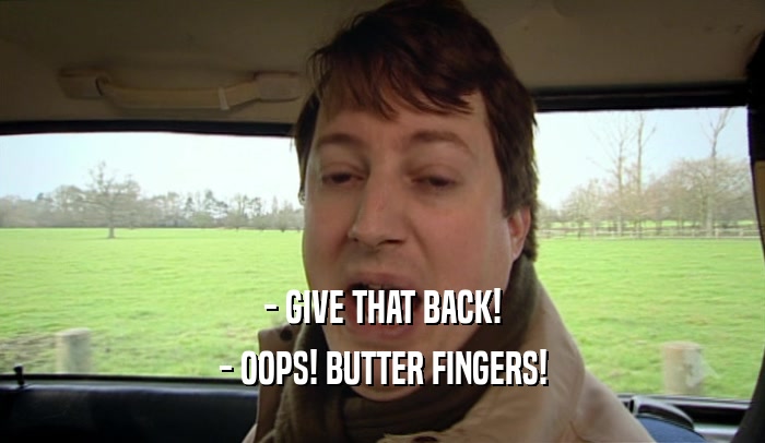 - GIVE THAT BACK!
 - OOPS! BUTTER FINGERS!
 