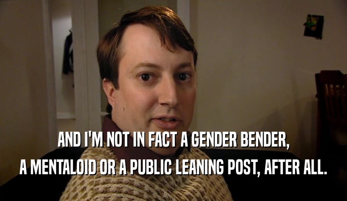 AND I'M NOT IN FACT A GENDER BENDER,
 A MENTALOID OR A PUBLIC LEANING POST, AFTER ALL.
 