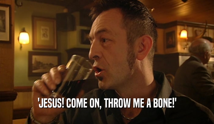 'JESUS! COME ON, THROW ME A BONE!'  