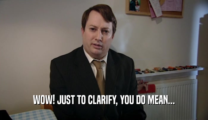 WOW! JUST TO CLARIFY, YOU DO MEAN...  