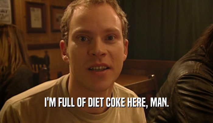 I'M FULL OF DIET COKE HERE, MAN.  
