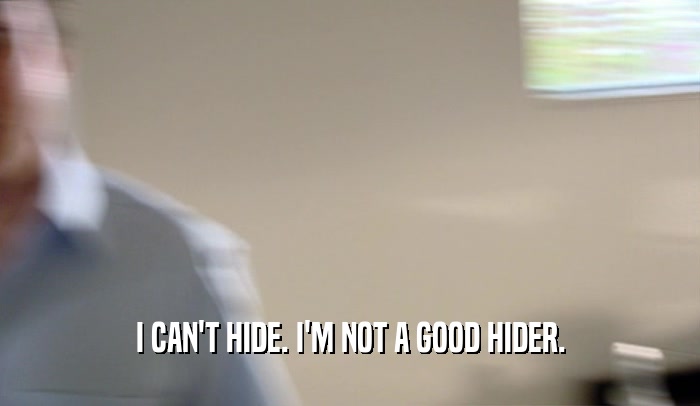 I CAN'T HIDE. I'M NOT A GOOD HIDER.  